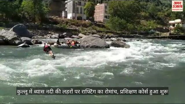 VIDEO : कुल्लू में ब्यास नदी की लहरों पर राफ्टिंग का रोमांच, प्रशिक्षण कोर्स हुआ शुरू