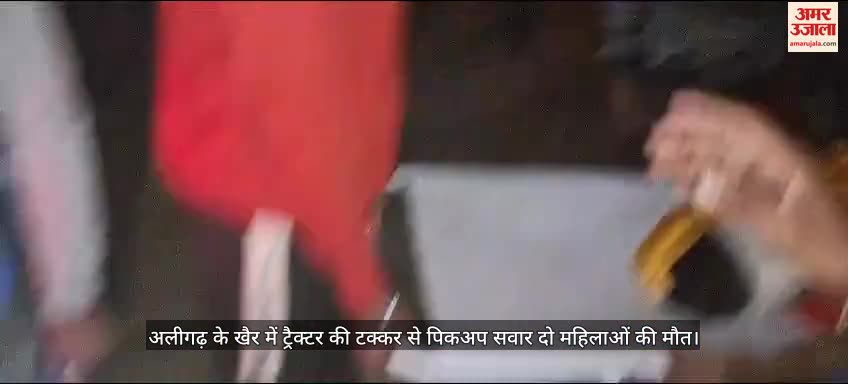 VIDEO : अलीगढ़ के खैर में ट्रैक्टर की टक्कर से पिकप सवार दो महिलाओं की मौत